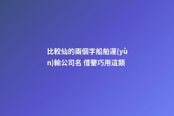 比較仙的兩個字船舶運(yùn)輸公司名 借鑒巧用這類-第1張-公司起名-玄機(jī)派